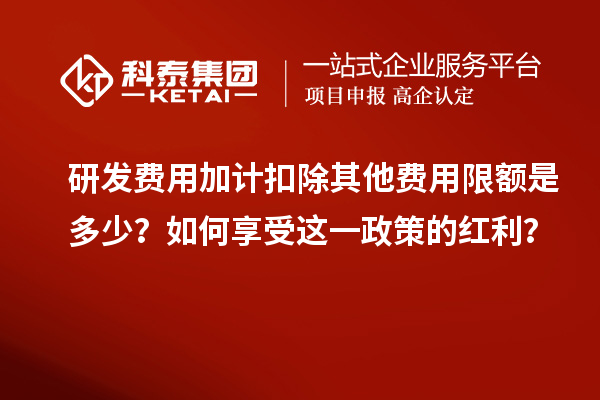 研發費用加計扣除其他費用限額是多少？如何享受這一政策的紅利？