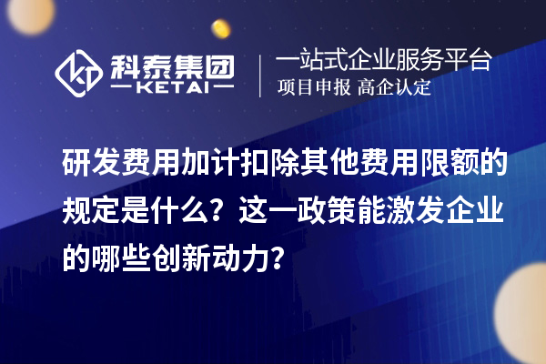 研發費用加計扣除其他費用限額的規定是什么？這一政策能激發企業的哪些創新動力？
