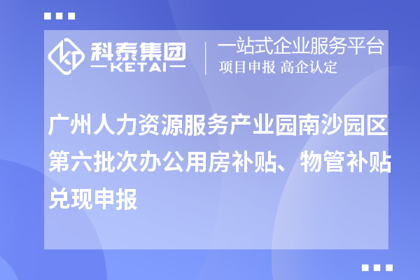 廣州人力資源服務產業園南沙園區第六批次辦公用房補貼、物管補貼兌現申報