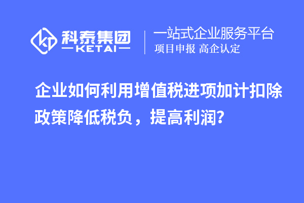 企業如何利用增值稅進項加計扣除政策降低稅負，提高利潤？