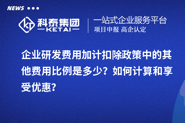 企業研發費用加計扣除政策中的其他費用比例是多少？如何計算和享受優惠？
