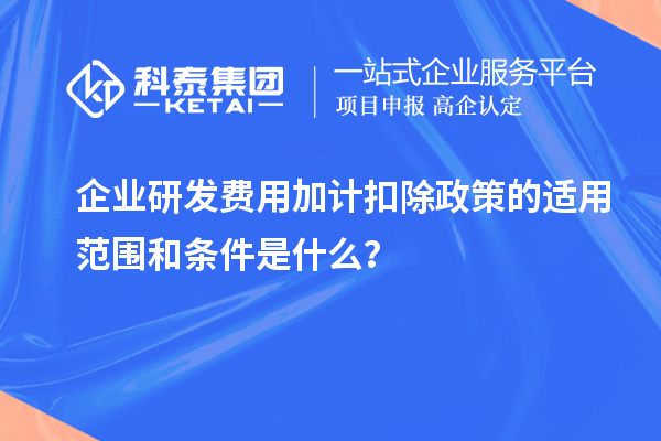 企業研發費用加計扣除政策的適用范圍和條件是什么？