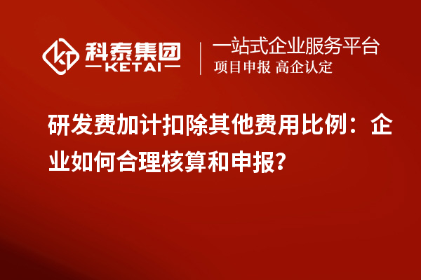 研發費加計扣除其他費用比例：企業如何合理核算和申報？