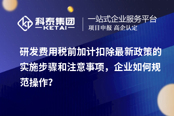 研發費用稅前加計扣除最新政策的實施步驟和注意事項，企業如何規范操作？