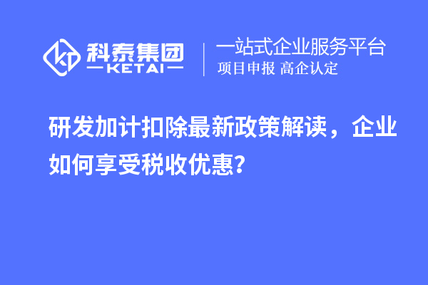 研發加計扣除最新政策解讀，企業如何享受稅收優惠？