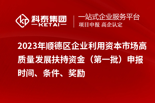 2023年順德區企業利用資本市場高質量發展扶持資金（第一批）申報時間、條件、獎勵