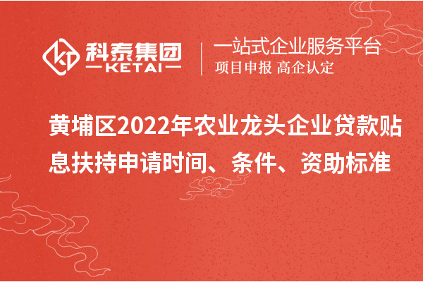 黃埔區2022年農業龍頭企業貸款貼息扶持申請時間、條件、資助標準