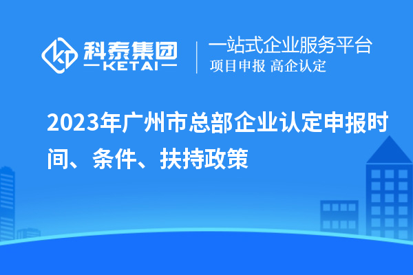 2023年廣州市總部企業認定申報時間、條件、扶持政策