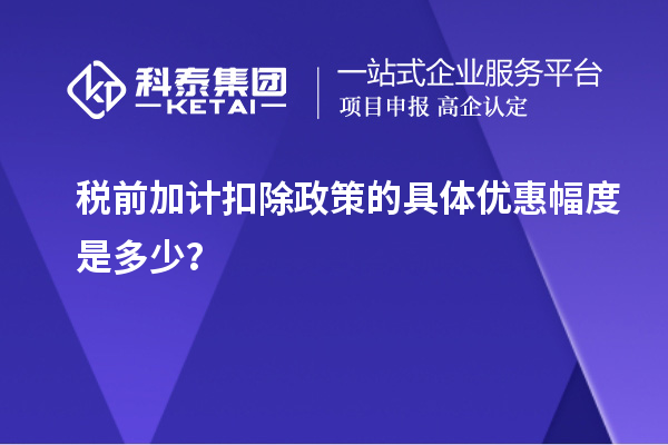 稅前加計扣除政策的具體優惠幅度是多少？