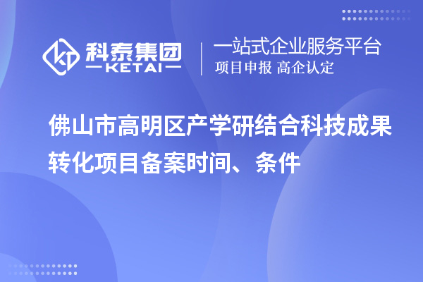 佛山市高明區產學研結合科技成果轉化項目備案時間、條件