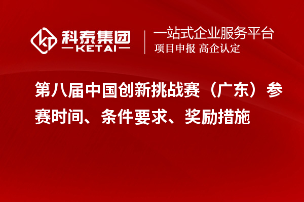 第八屆中國創新挑戰賽（廣東）參賽時間、條件要求、獎勵措施