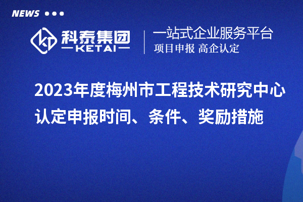 2023年度梅州市工程技術研究中心認定申報時間、條件、獎勵措施