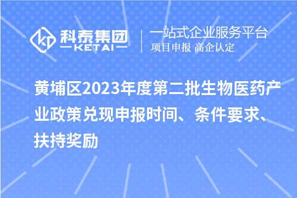 黃埔區2023年度第二批生物醫藥產業政策兌現申報時間、條件要求、扶持獎勵