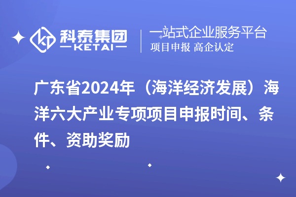 廣東省2024年（海洋經濟發展）海洋六大產業專項<a href=http://www.zh-tour.cn/shenbao.html target=_blank class=infotextkey>項目申報</a>時間、條件、資助獎勵