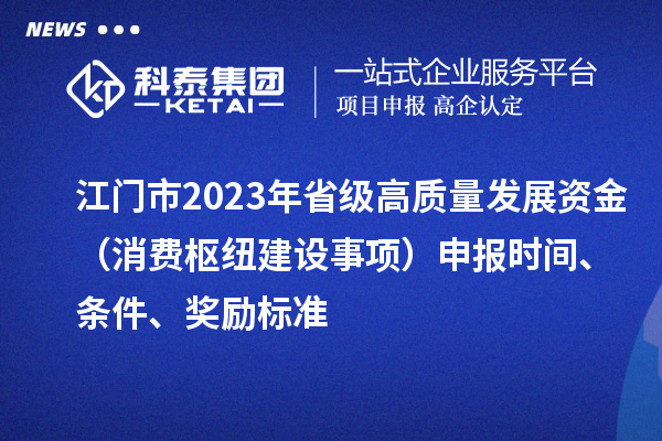 江門市2023年省級高質量發展資金（消費樞紐建設事項）申報時間、條件、獎勵標準