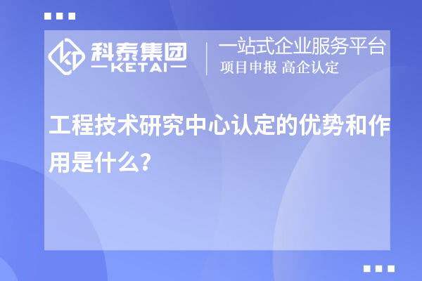 工程技術研究中心認定的優勢和作用是什么？