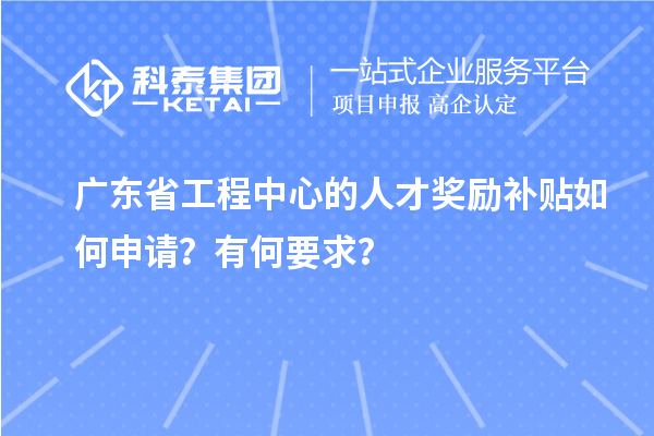 廣東省工程中心的人才獎勵補貼如何申請？有何要求？