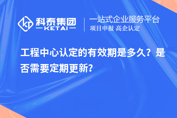 工程中心認定的有效期是多久？是否需要定期更新？