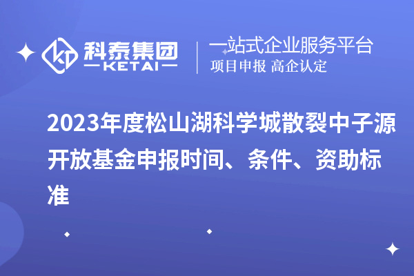 2023年度松山湖科學城散裂中子源開放基金申報時間、條件、資助標準