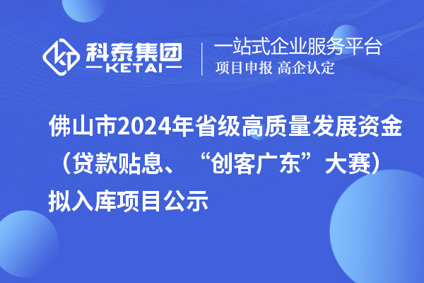 佛山市2024年省級高質量發展資金（貸款貼息、“創客廣東”大賽）擬入庫項目公示