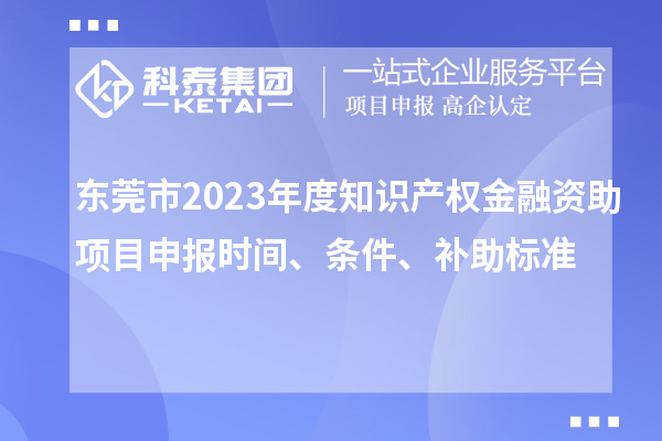 東莞市2023年度知識產權金融資助項目申報時間、條件、補助標準