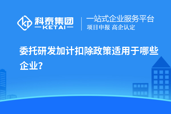 委托研發加計扣除政策適用于哪些企業？