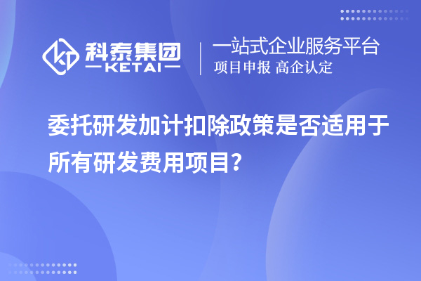 委托研發加計扣除政策是否適用于所有研發費用項目？