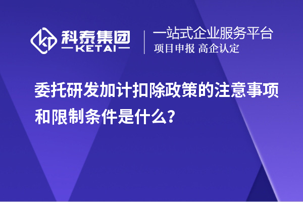 委托研發加計扣除政策的注意事項和限制條件是什么？