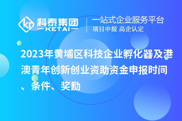 2023年黃埔區科技企業孵化器及港澳青年創新創業資助資金申報時間、條件、獎勵