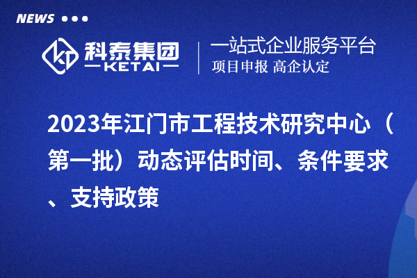 2023年江門市工程技術研究中心（第一批）動態評估時間、條件要求、支持政策