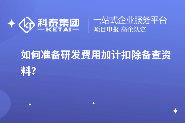 如何準備研發費用加計扣除備查資料？