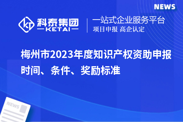 梅州市2023年度知識產權資助申報時間、條件、獎勵標準