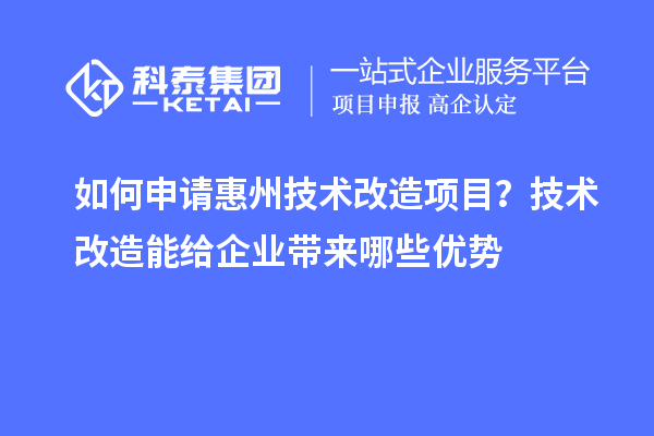 如何申請惠州技術改造項目？技術改造能給企業帶來哪些優勢