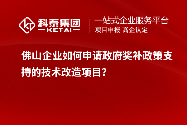 佛山企業如何申請政府獎補政策支持的技術改造項目？