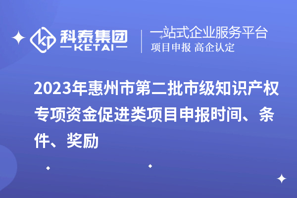 2023年惠州市第二批市級知識產權專項資金促進類項目申報時間、條件、獎勵
