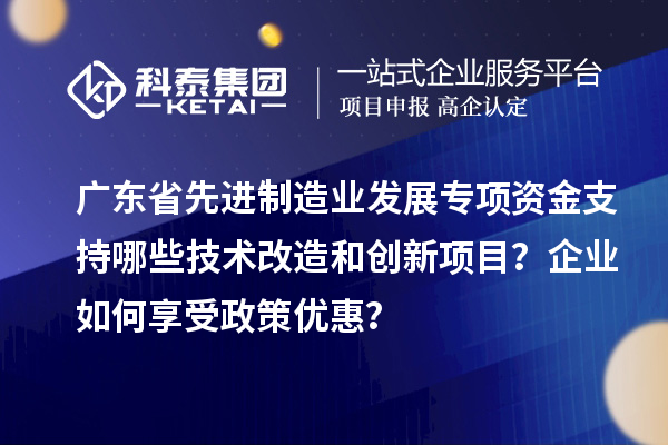 廣東省先進制造業發展專項資金支持哪些技術改造和創新項目？企業如何享受政策優惠？