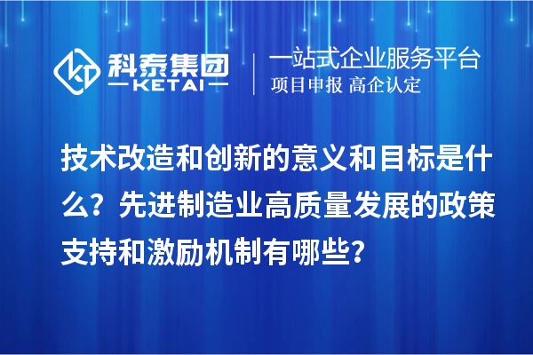 技術改造和創新的意義和目標是什么？先進制造業高質量發展的政策支持和激勵機制有哪些？
