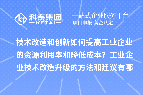 技術改造和創新如何提高工業企業的資源利用率和降低成本？工業企業技術改造升級的方法和建議有哪些？