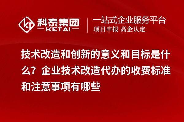 技術改造和創新的意義和目標是什么？企業技術改造代辦的收費標準和注意事項有哪些