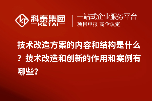 技術改造方案的內容和結構是什么？技術改造和創新的作用和案例有哪些？