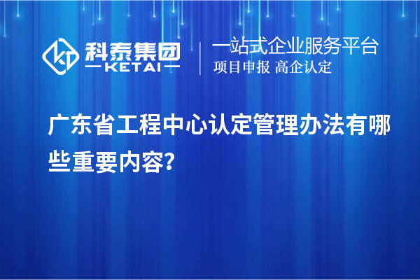 廣東省工程中心認定管理辦法有哪些重要內容？