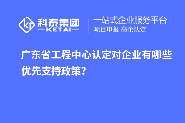 廣東省工程中心認定對企業有哪些優先支持政策？