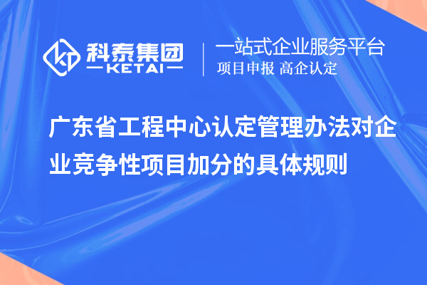 廣東省工程中心認定管理辦法對企業競爭性項目加分的具體規則