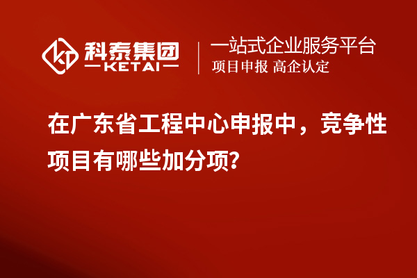 在廣東省工程中心申報中，競爭性項目有哪些加分項？