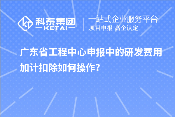 廣東省工程中心申報中的<a href=http://www.zh-tour.cn/fuwu/jiajikouchu.html target=_blank class=infotextkey>研發費用加計扣除</a>如何操作？