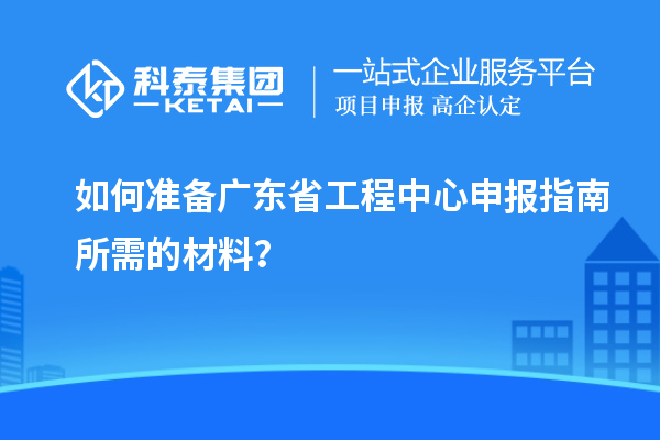 如何準備廣東省工程中心申報指南所需的材料？