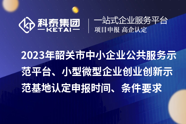 2023年韶關市中小企業公共服務示范平臺、小型微型企業創業創新示范基地認定申報時間、條件要求