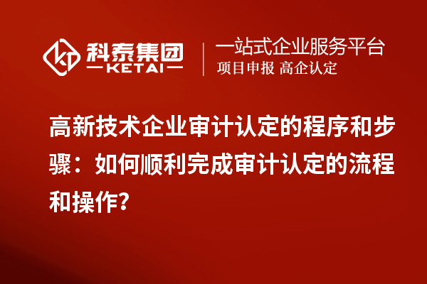 高新技術企業審計認定的程序和步驟：如何順利完成審計認定的流程和操作？