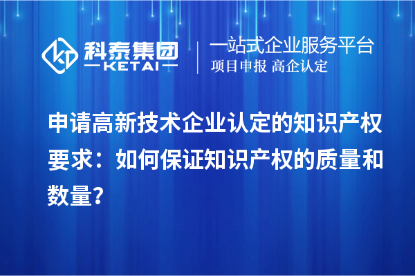 申請高新技術企業認定的知識產權要求：如何保證知識產權的質量和數量？