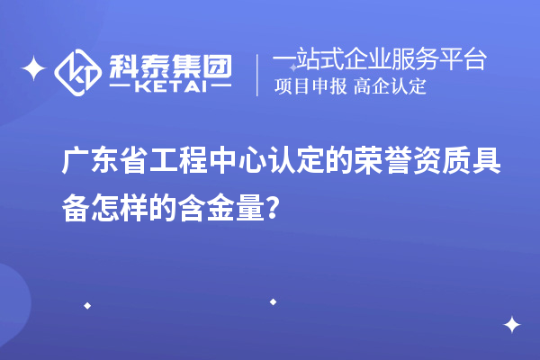廣東省工程中心認定的榮譽資質具備怎樣的含金量？